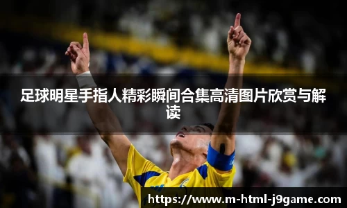 足球明星手指人精彩瞬间合集高清图片欣赏与解读